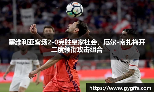 塞维利亚客场2-0完胜皇家社会，厄尔-南扎梅开二度领衔攻击组合