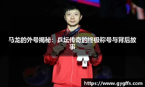 马龙的外号揭秘：乒坛传奇的终极称号与背后故事