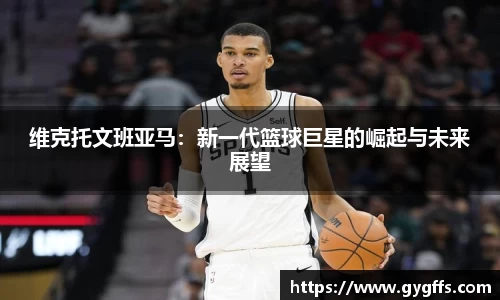 维克托文班亚马：新一代篮球巨星的崛起与未来展望