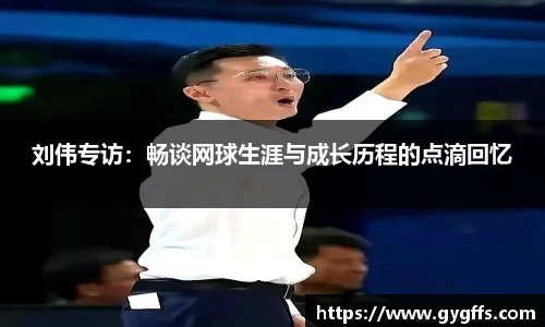 刘伟专访：畅谈网球生涯与成长历程的点滴回忆