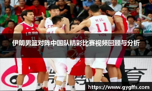 伊朗男篮对阵中国队精彩比赛视频回顾与分析